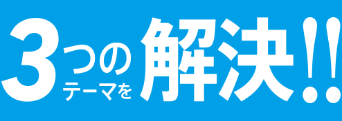アンケートで皆様からお聞きした本音を元に3つのテーマを解決